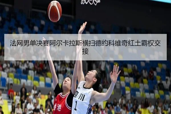 法网男单决赛阿尔卡拉斯横扫德约科维奇红土霸权交接