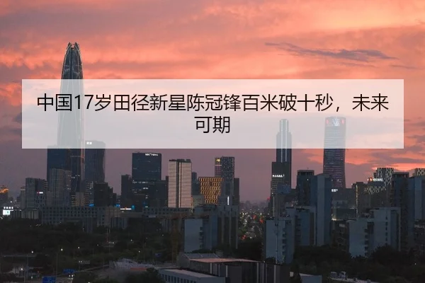 中国17岁田径新星陈冠锋百米破十秒，未来可期
