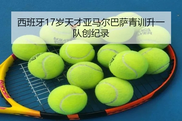 西班牙17岁天才亚马尔巴萨青训升一队创纪录