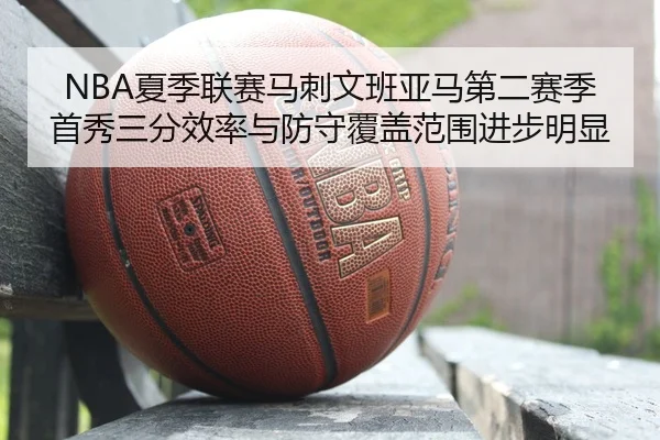NBA夏季联赛马刺文班亚马第二赛季首秀三分效率与防守覆盖范围进步明显