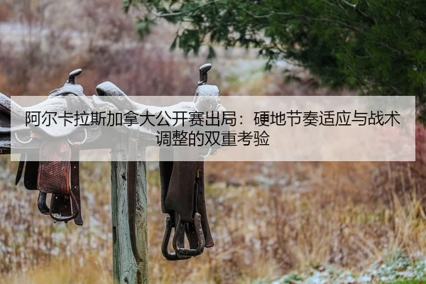 阿尔卡拉斯加拿大公开赛出局：硬地节奏适应与战术调整的双重考验