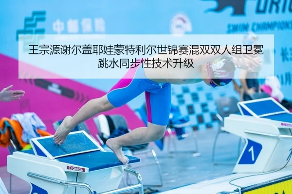王宗源谢尔盖耶娃蒙特利尔世锦赛混双双人组卫冕 跳水同步性技术升级